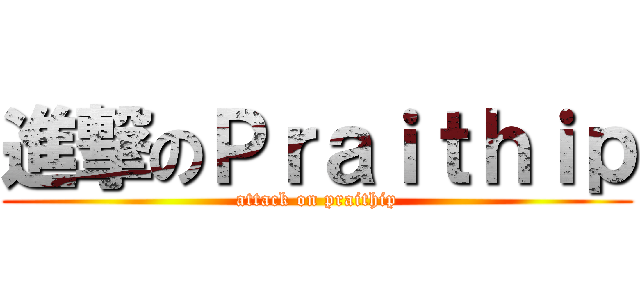 進撃のＰｒａｉｔｈｉｐ (attack on praithip)