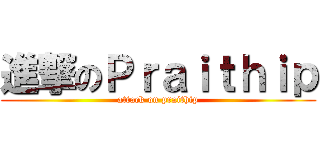 進撃のＰｒａｉｔｈｉｐ (attack on praithip)