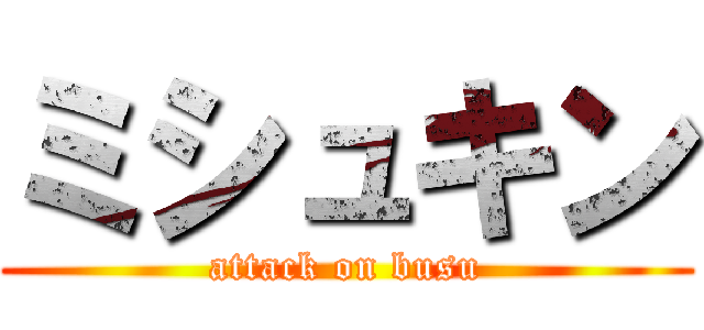 ミシュキン (attack on busu)