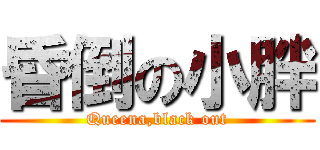 昏倒の小胖 (Queena,black out)