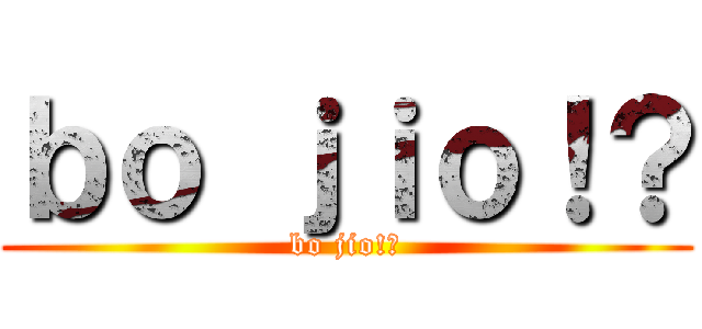 ｂｏ ｊｉｏ！？ (bo jio!?)