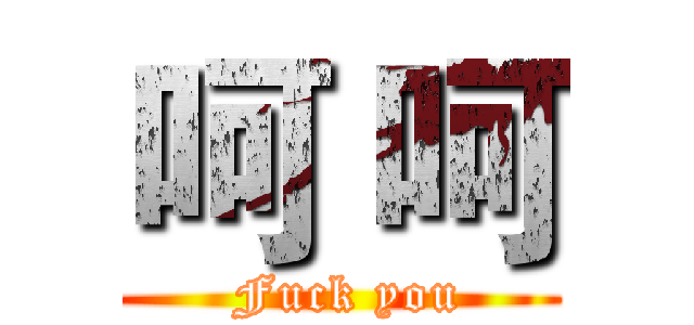 呵 呵 (   Fuck you  )