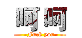 呵 呵 (   Fuck you  )