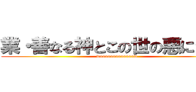 業・善なる神とこの世の悪について (wooooooooooooow)