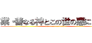 業・善なる神とこの世の悪について (wooooooooooooow)