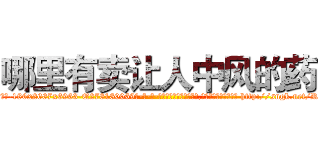 哪里有卖让人中风的药 (哪里有卖让人中风的药【电-186x2687x6963-Q278180069元-吉-药-业】我们做的是长期生意,靠的是老客户长期支持 http://sngk.net/RIV3RV
)