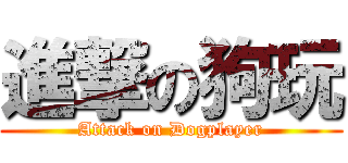 進撃の狗玩 (Attack on Dogplayer)