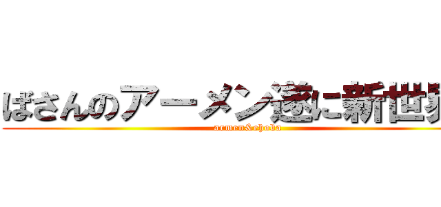 ばさんのアーメン遂に新世界へ (armen&ehoba)