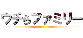 ウチらファミリー ()