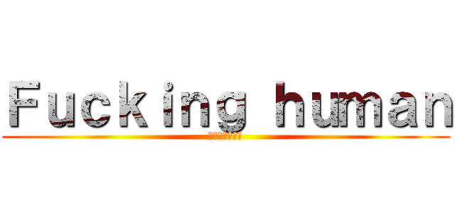 Ｆｕｃｋｉｎｇ ｈｕｍａｎ (シリーズ化決定)
