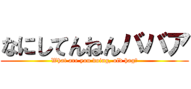 なにしてんねんババア (What are you doing, old hag?)