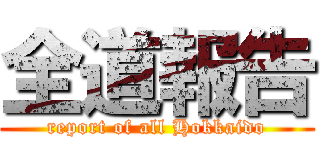 全道報告 (report of all Hokkaido)
