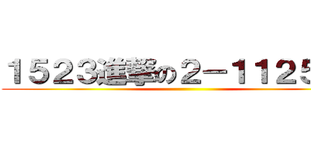 １５２３進撃の２－１１２５２３ ()