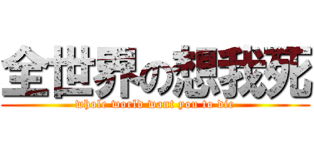 全世界の想我死 (whole world want you to die)