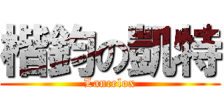 楷鈞の凱特 (Lancelox)