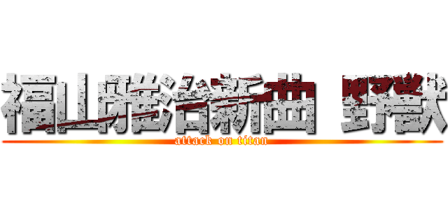 福山雅治新曲 野獣 (attack on titan)