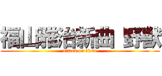 福山雅治新曲 野獣 (attack on titan)