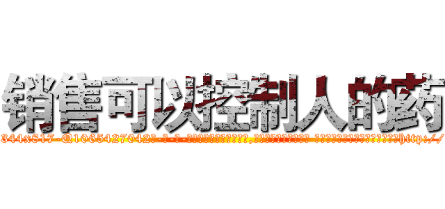 销售可以控制人的药 (销售可以控制人的药【电-话151x68344x817-Q1065427042元-吉-药-业】我们做的是长期生意,靠的是老客户长期支持 销售可以控制人的药在发表了一篇http://sngk.net/umPopg

参考消息网我们做的是长期生意,靠的是老客户长期支持也许我们早该意识到，就连鲍勃·霍斯金斯（金球奖戏剧类电影男主角 
)