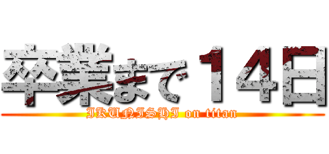 卒業まで１４日 (IKUNISHI on titan)