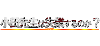 小田先生は失業するのか？ (山口先生もいるよ。)