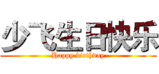 少飞生日快乐 (Happy birthday)