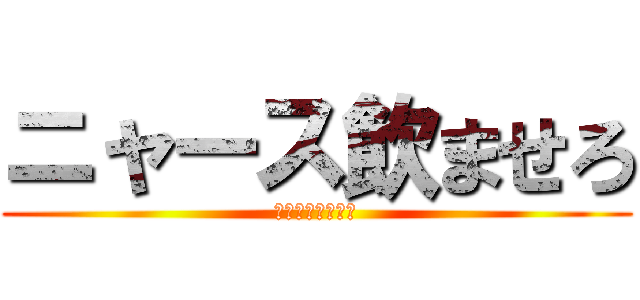 ニャース飲ませろ (ニャース飲ませろ)