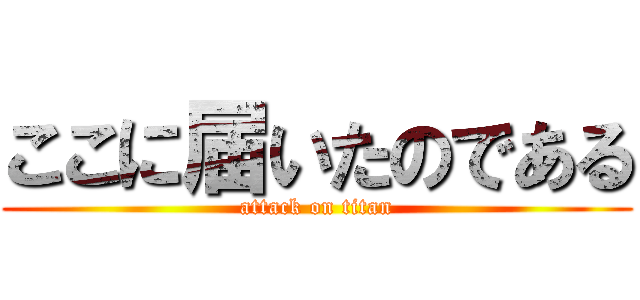 ここに届いたのである (attack on titan)