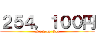 ２５４，１００円 (attack on titan)