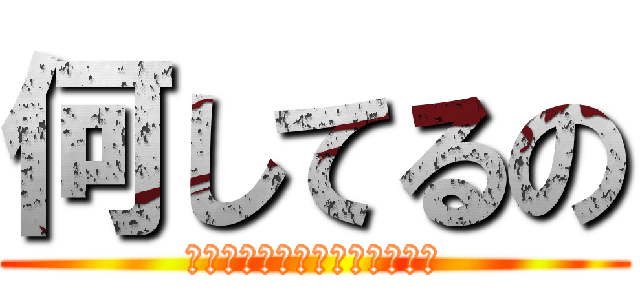 何してるの (進撃の巨人、ってやってたよね)