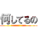 何してるの (進撃の巨人、ってやってたよね)