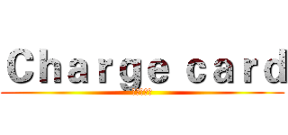 Ｃｈａｒｇｅ ｃａｒｄ (进击の名片)