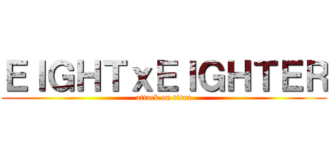 ＥＩＧＨＴｘＥＩＧＨＴＥＲ (attack on titan)