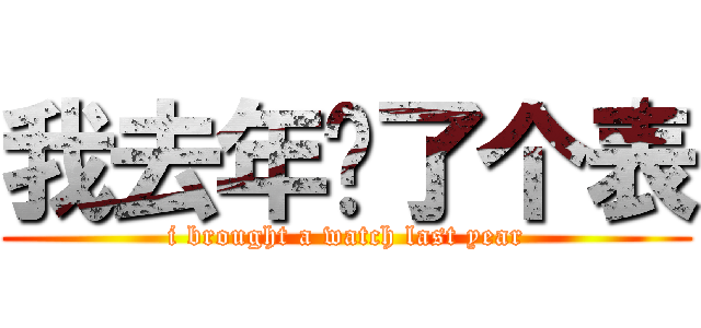 我去年买了个表 (i brought a watch last year)
