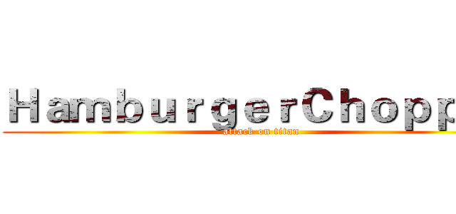 ＨａｍｂｕｒｇｅｒＣｈｏｐｐｅｒ (attack on titan)