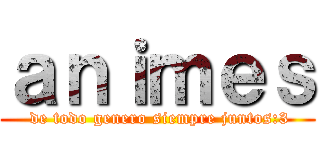 ａｎｉｍｅｓ ( de todo genero siempre juntos:3)