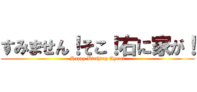 すみません！そこ！右に家が！ (Happy Birthday Ayumi)