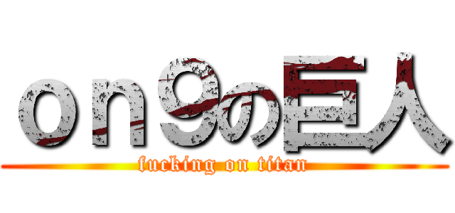 ｏｎ９の巨人 (fucking on titan)