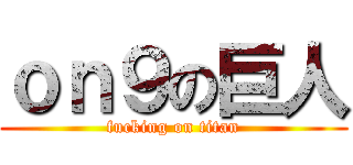 ｏｎ９の巨人 (fucking on titan)