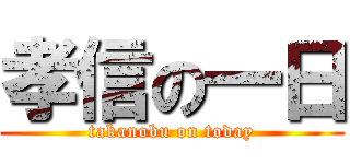 孝信の一日 (takanobu on today)