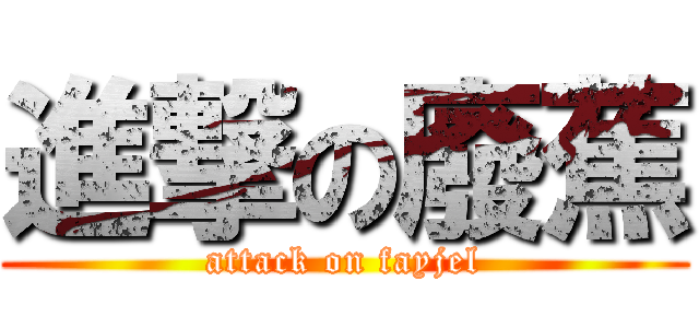 進撃の廢蕉 (attack on fayjel)