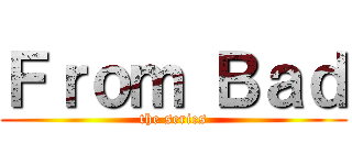 Ｆｒｏｍ Ｂａｄ (the series)