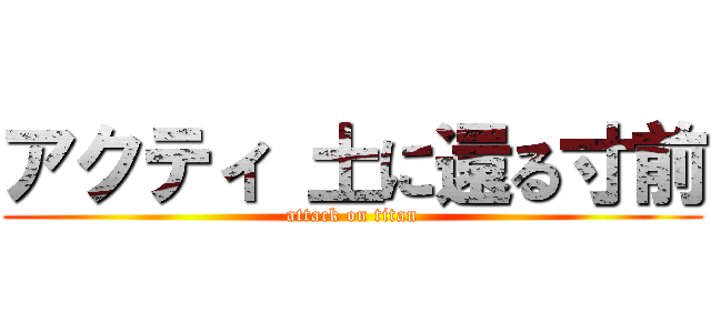 アクティ 土に還る寸前 (attack on titan)