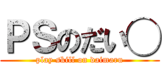 ＰＳのだい◯ (play skill on daimaru)