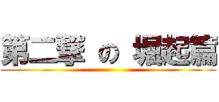 第二撃 の 堀起篇 ()