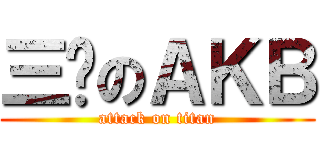 三爷のＡＫＢ (attack on titan)