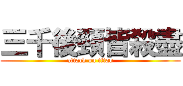 三千後頸皆殺盡 (attack on titan)