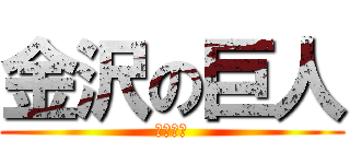 金沢の巨人 (あ゛う゛)