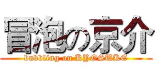 冒泡の京介 (bubbling on KYOSUKE)