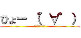 ひょー （゜∀゜） (ざつだんのひととき)