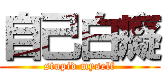 自己白癡 (stupid myself)